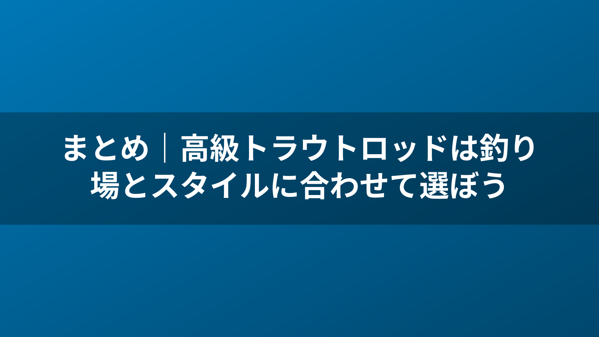 まとめ|高級トラウトロッドは釣り場とスタイルに合わせて選ぼう