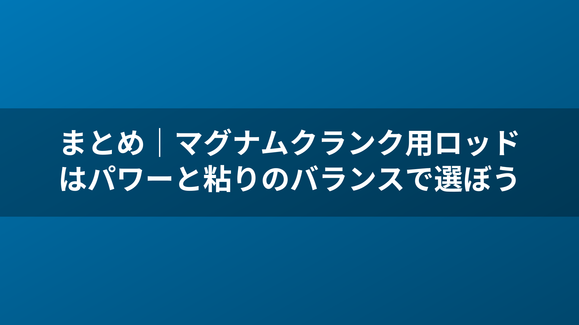 まとめ|マグナムクランク用ロッドはパワーと粘りのバランスで選ぼう