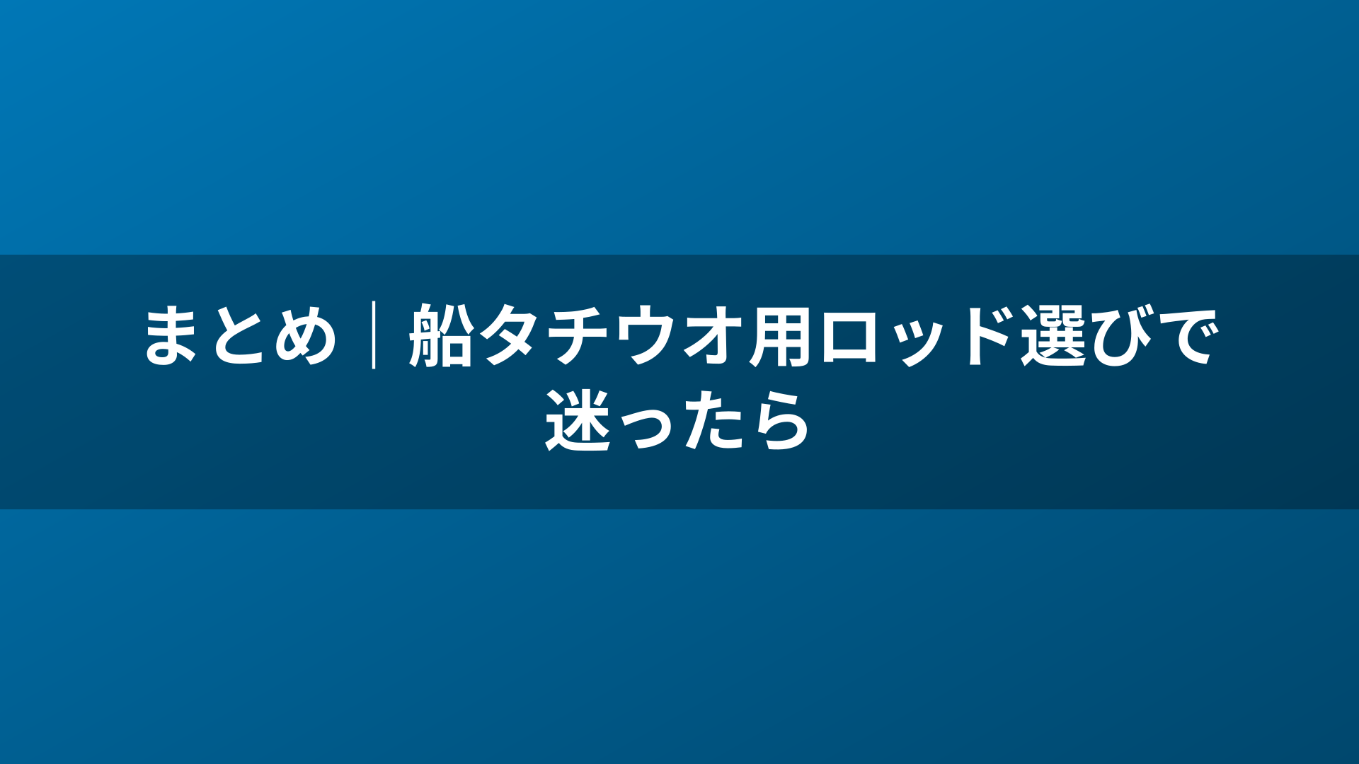 まとめ|船タチウオ用ロッド選びで迷ったら