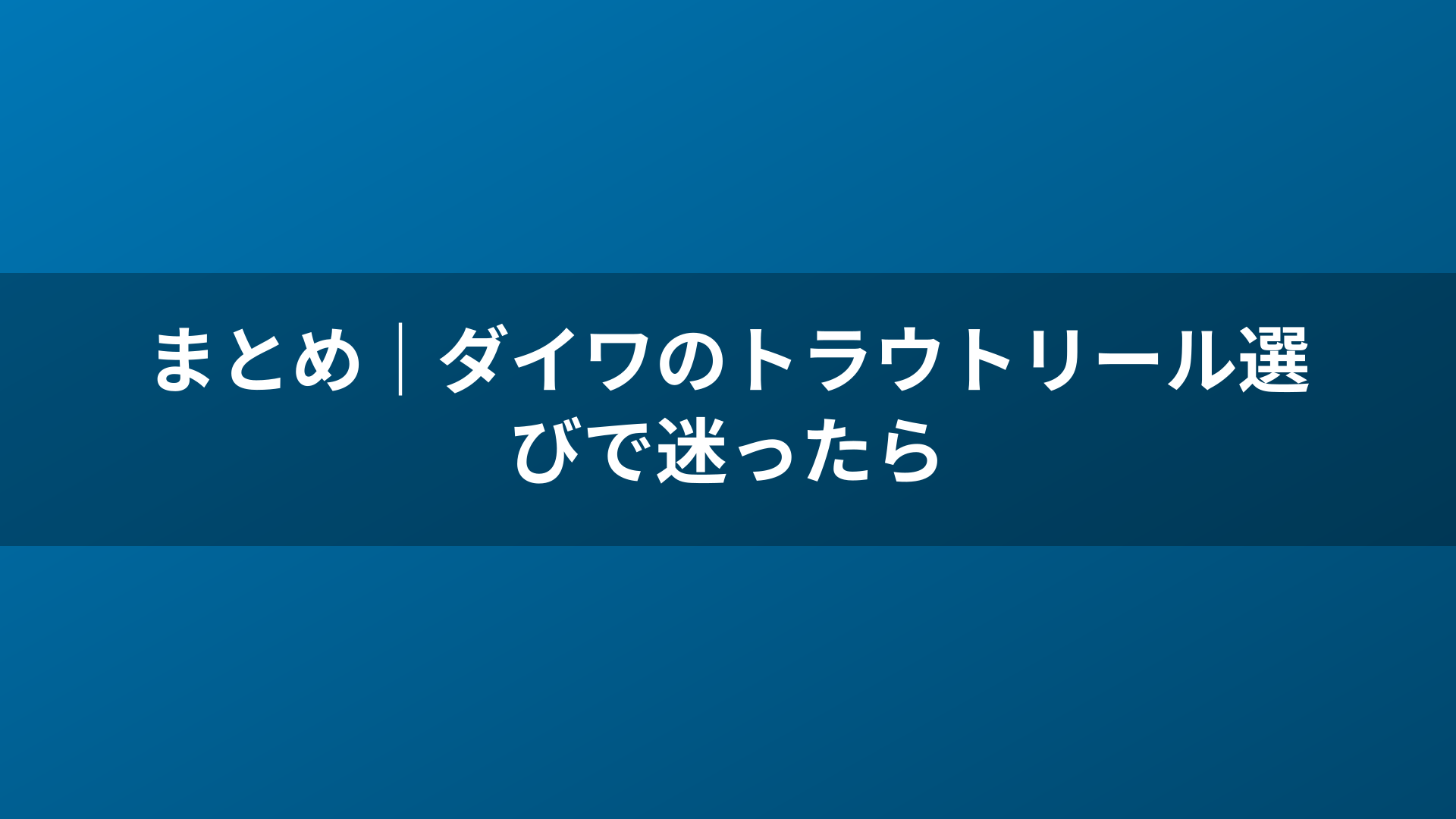 まとめ｜ダイワのトラウトリール選びで迷ったら