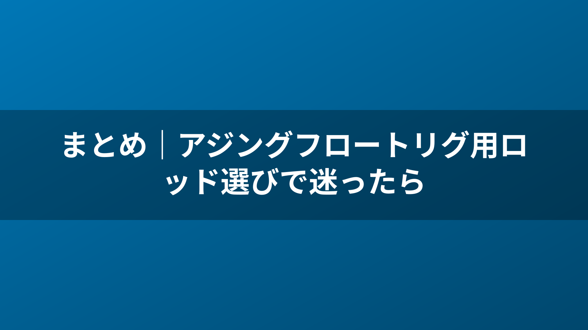まとめ｜アジングフロートリグ用ロッド選びで迷ったら