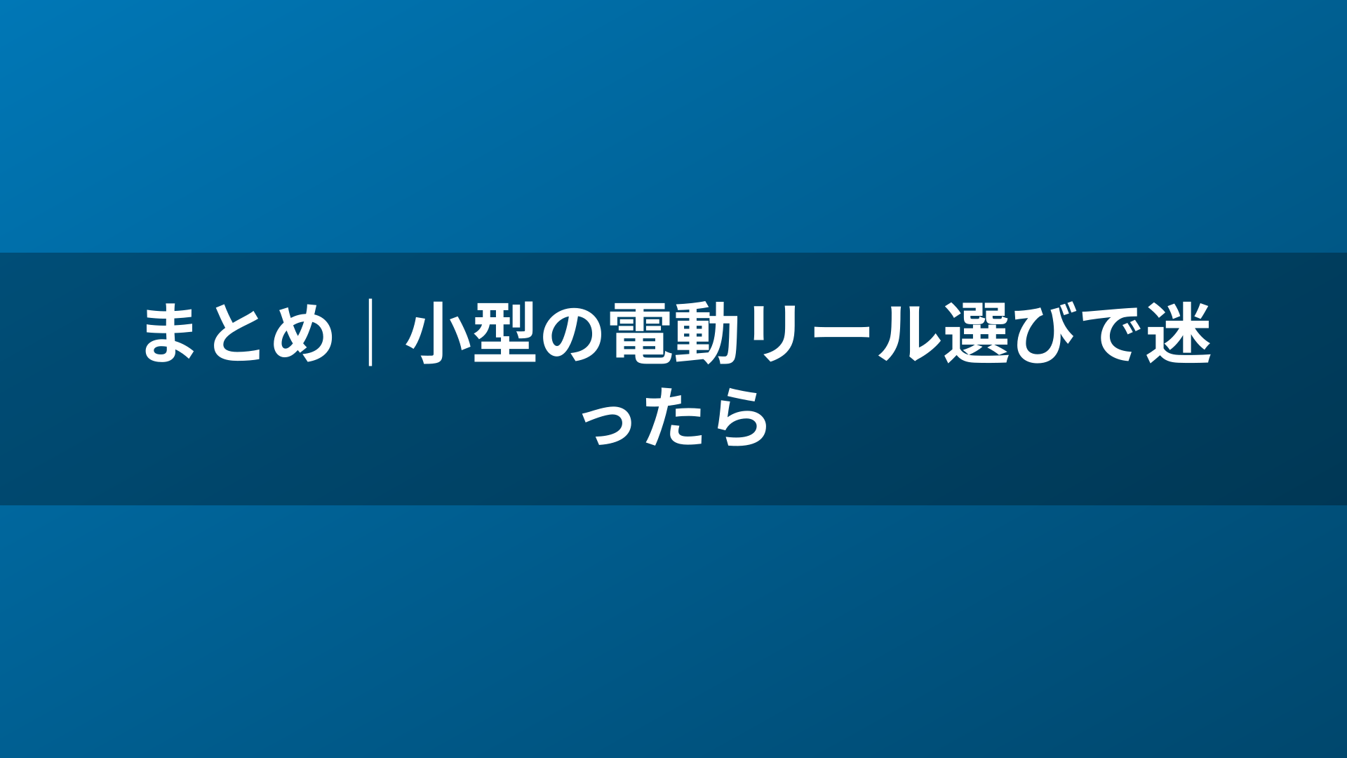 まとめ｜小型の電動リール選びで迷ったら