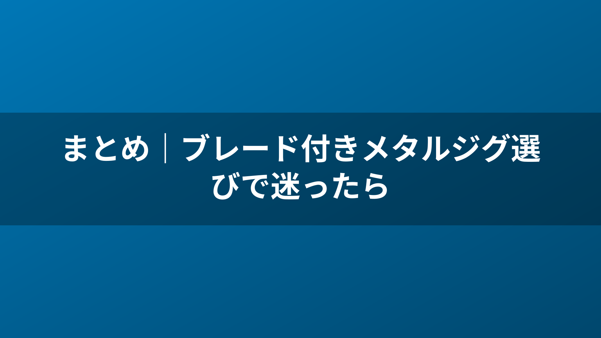 まとめ｜ブレード付きメタルジグ選びで迷ったら