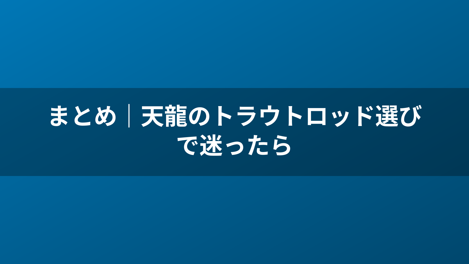 まとめ｜天龍のトラウトロッド選びで迷ったら