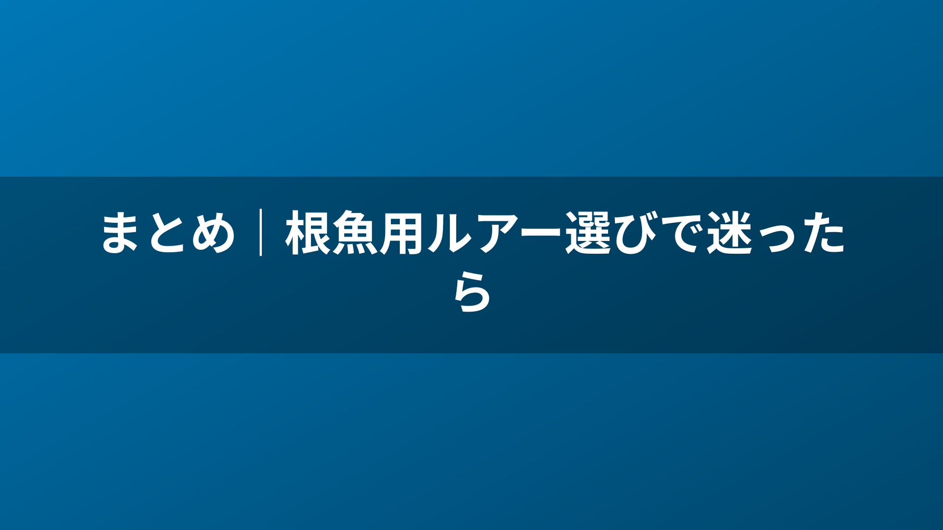 まとめ|根魚用ルアー選びで迷ったら