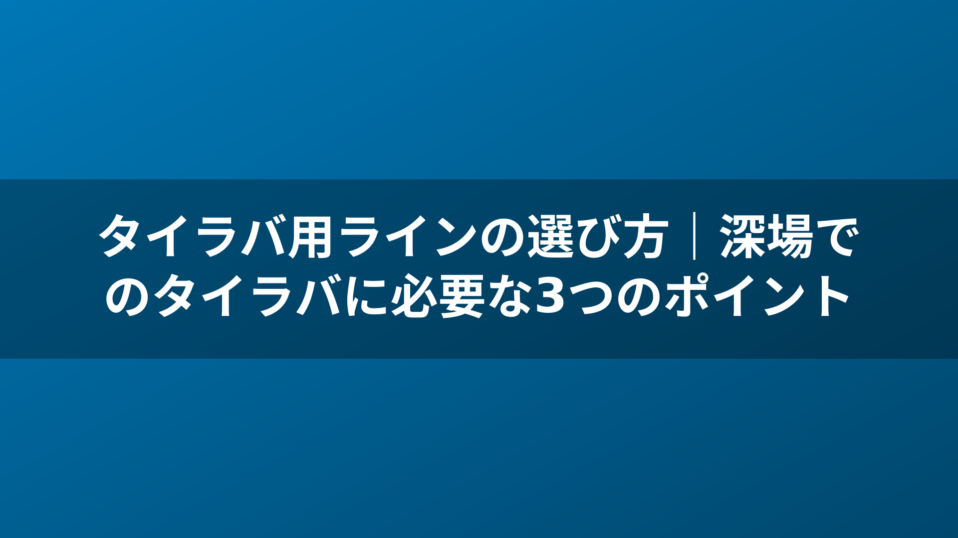 タイラバ用ラインの選び方｜深場でのタイラバに必要な3つのポイント