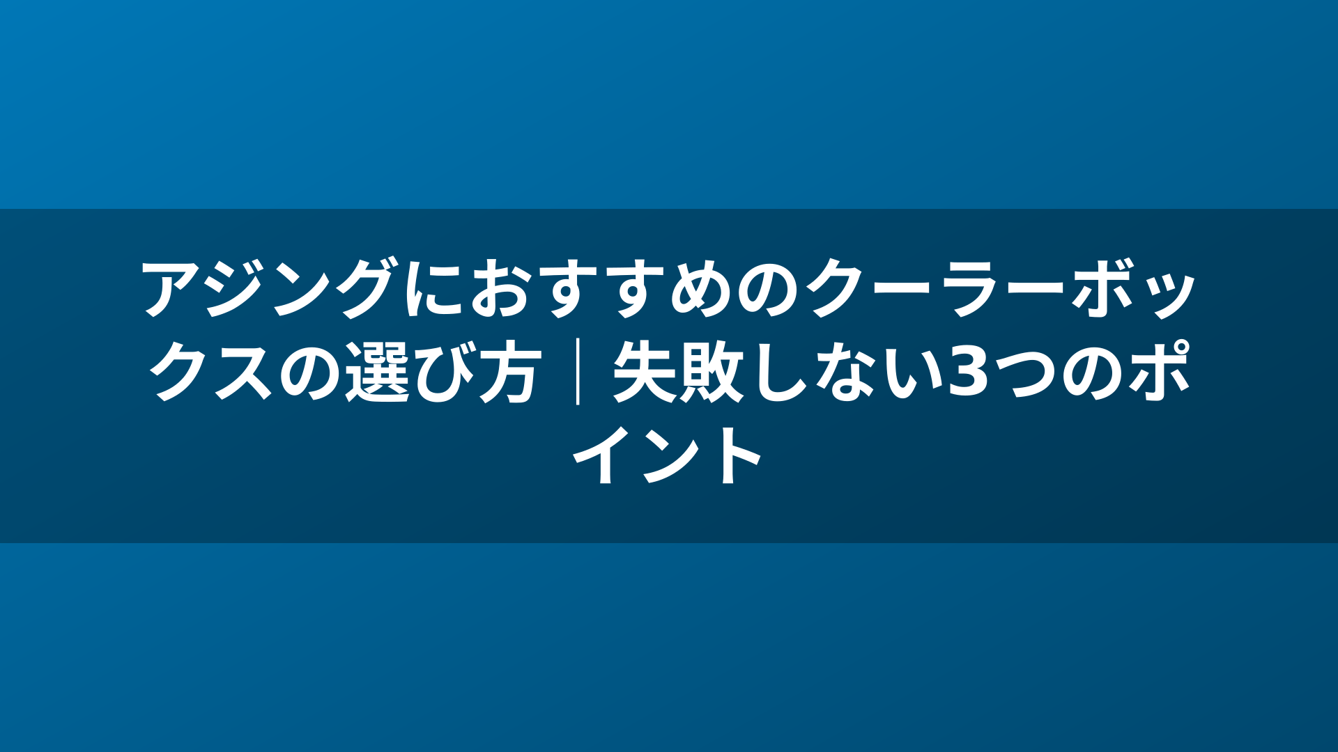 アジングにおすすめのクーラーボックスの選び方｜失敗しない3つのポイント
