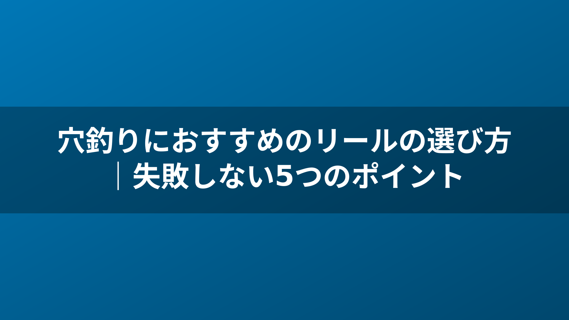穴釣りにおすすめのリールの選び方｜失敗しない5つのポイント