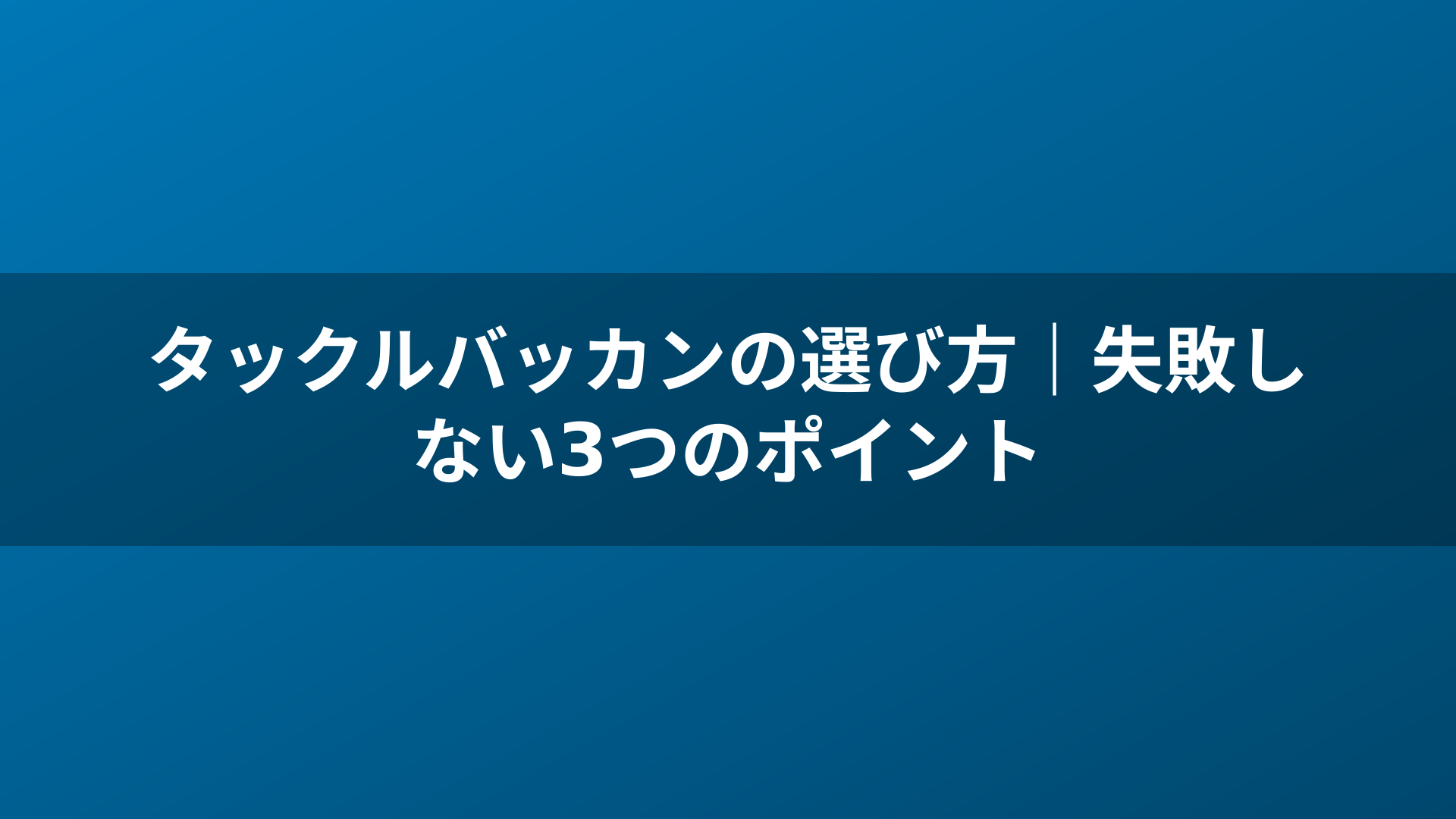 タックルバッカンの選び方|失敗しない3つのポイント