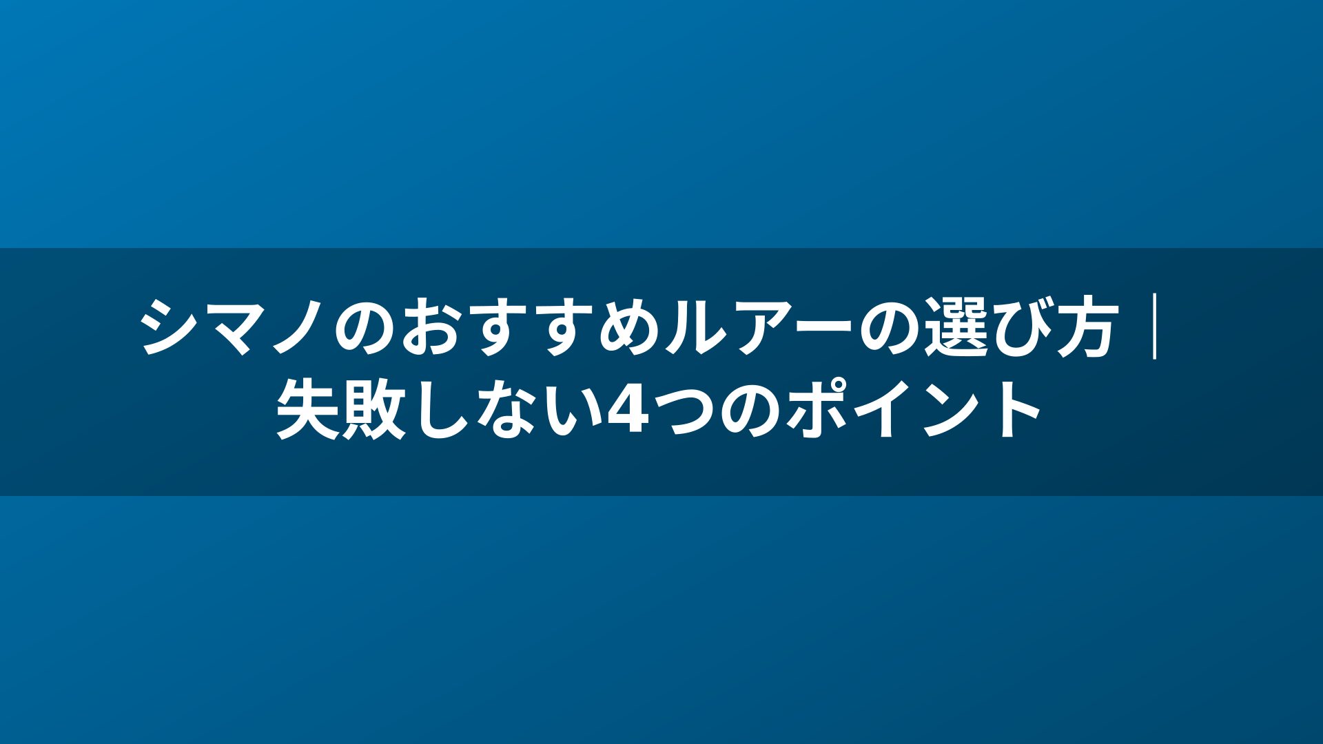 シマノのおすすめルアーの選び方|失敗しない4つのポイント