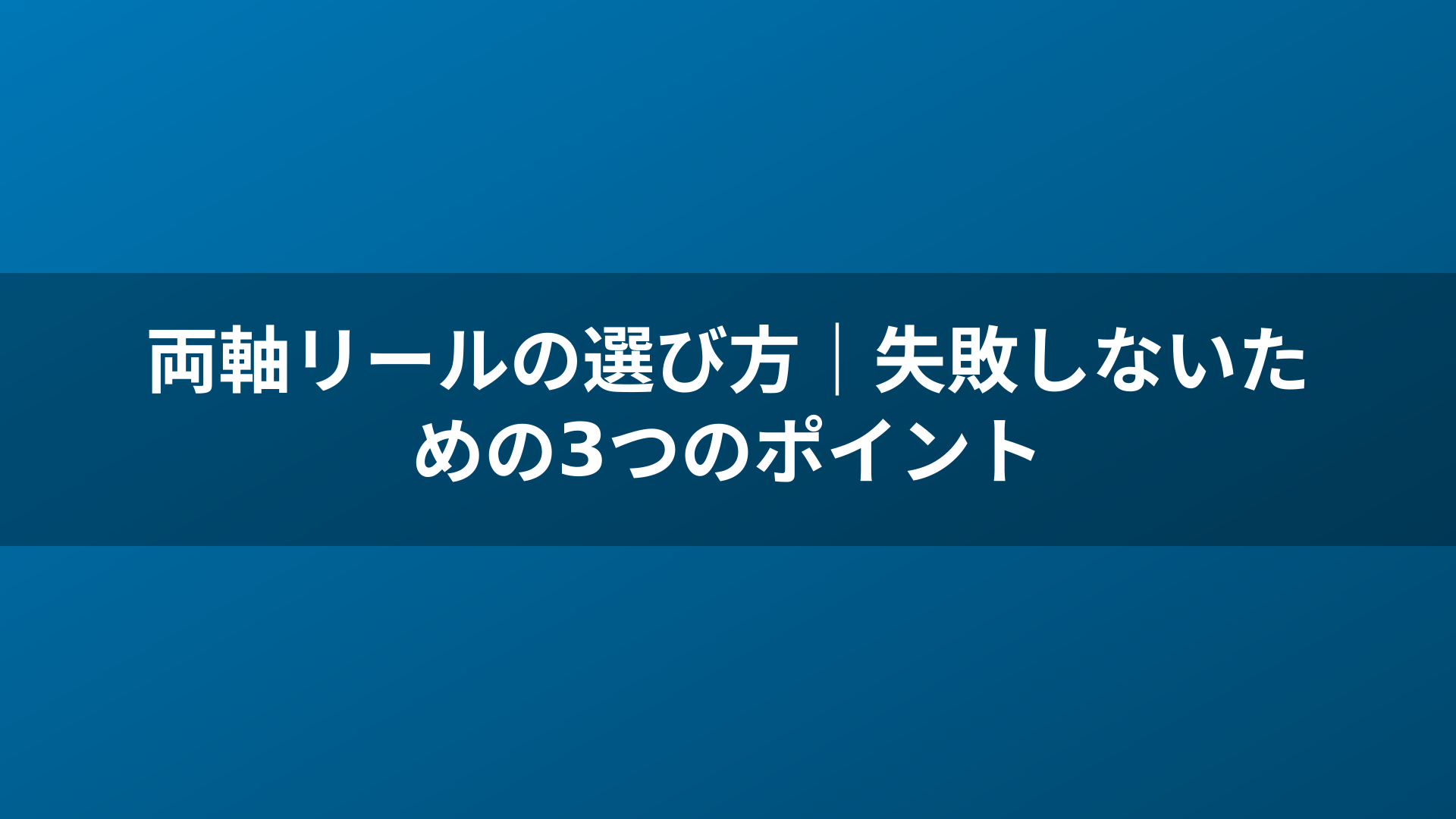 両軸リールの選び方｜失敗しないための3つのポイント