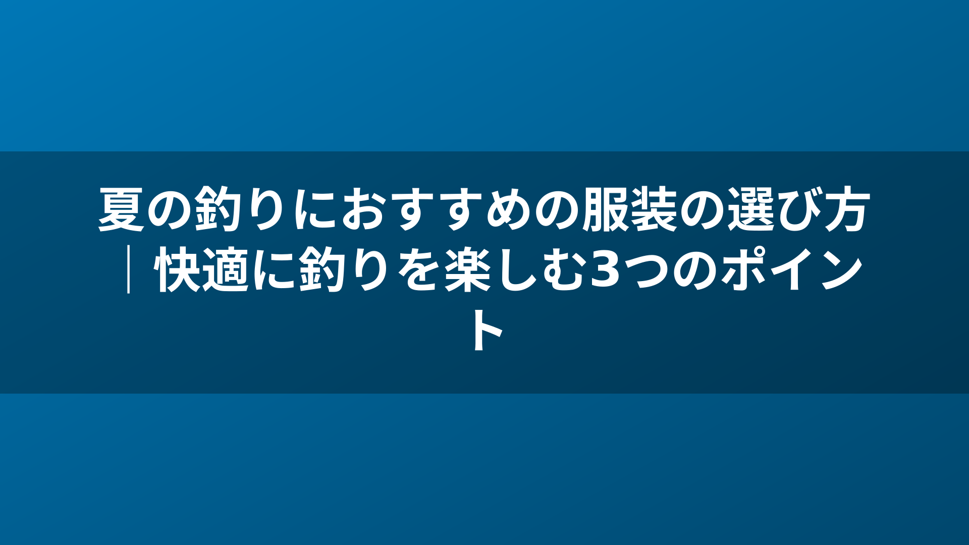 夏の釣りにおすすめの服装の選び方｜快適に釣りを楽しむ3つのポイント