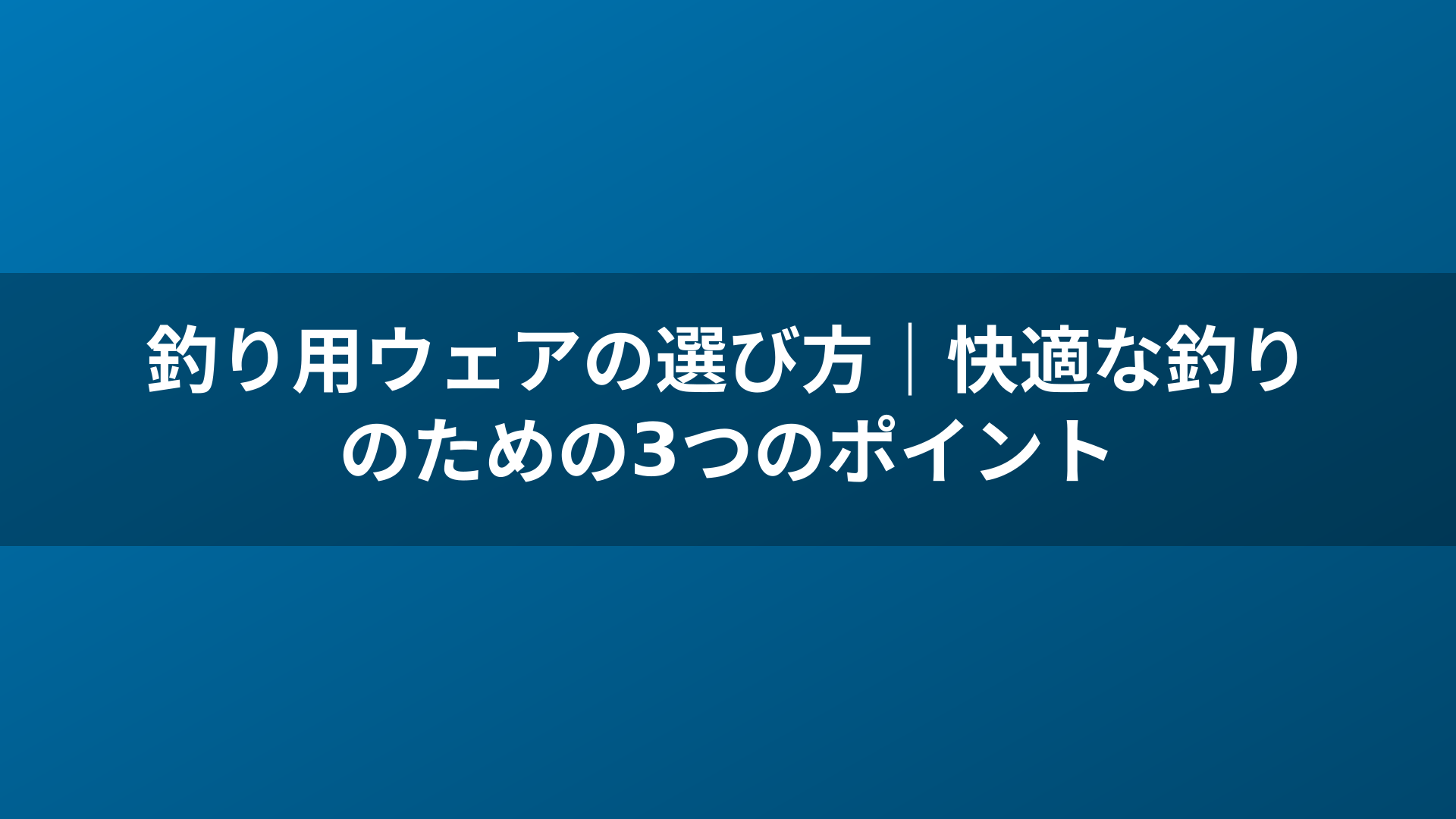 釣り用ウェアの選び方|快適な釣りのための3つのポイント
