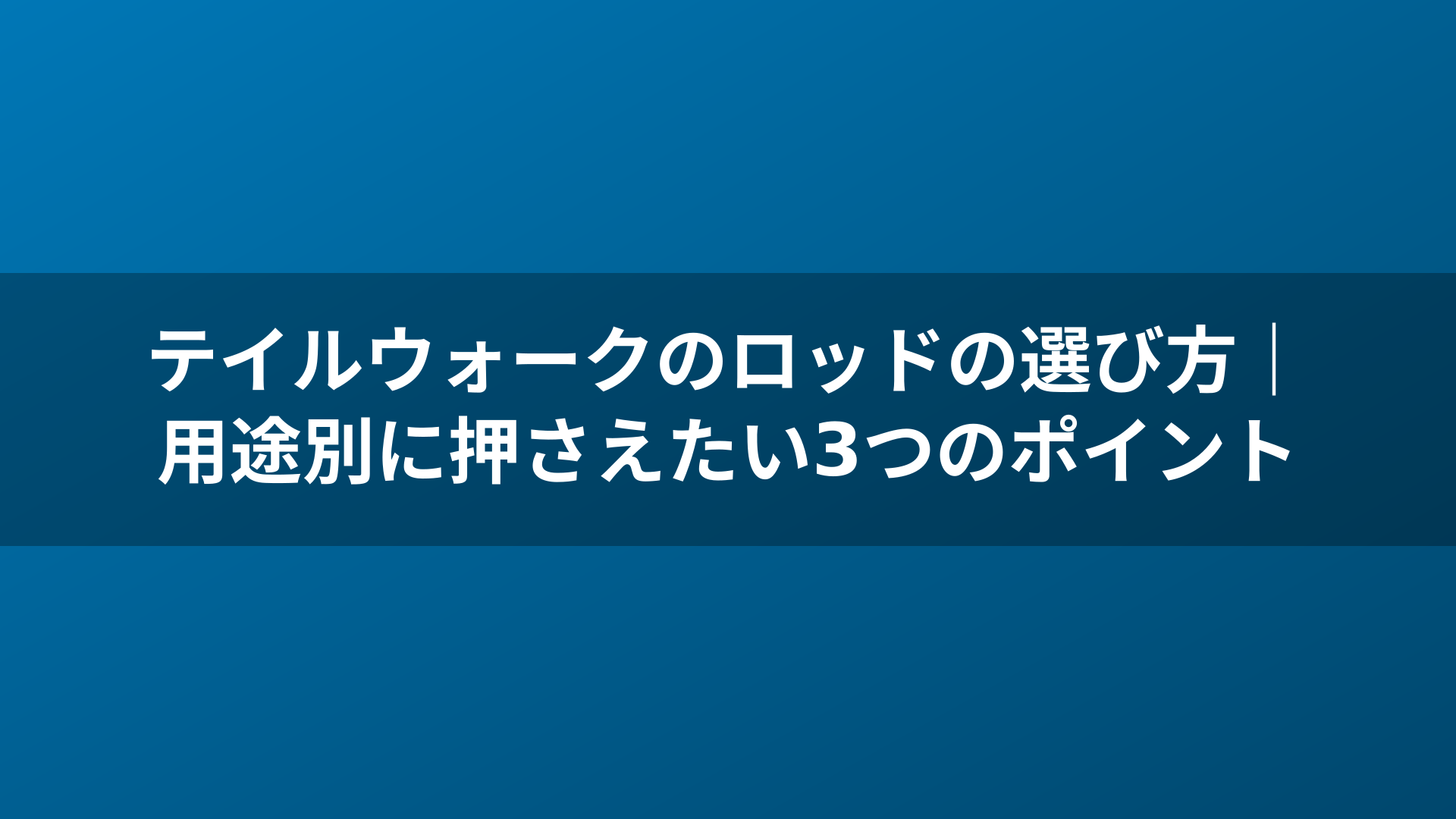 テイルウォークのロッドの選び方|用途別に押さえたい3つのポイント