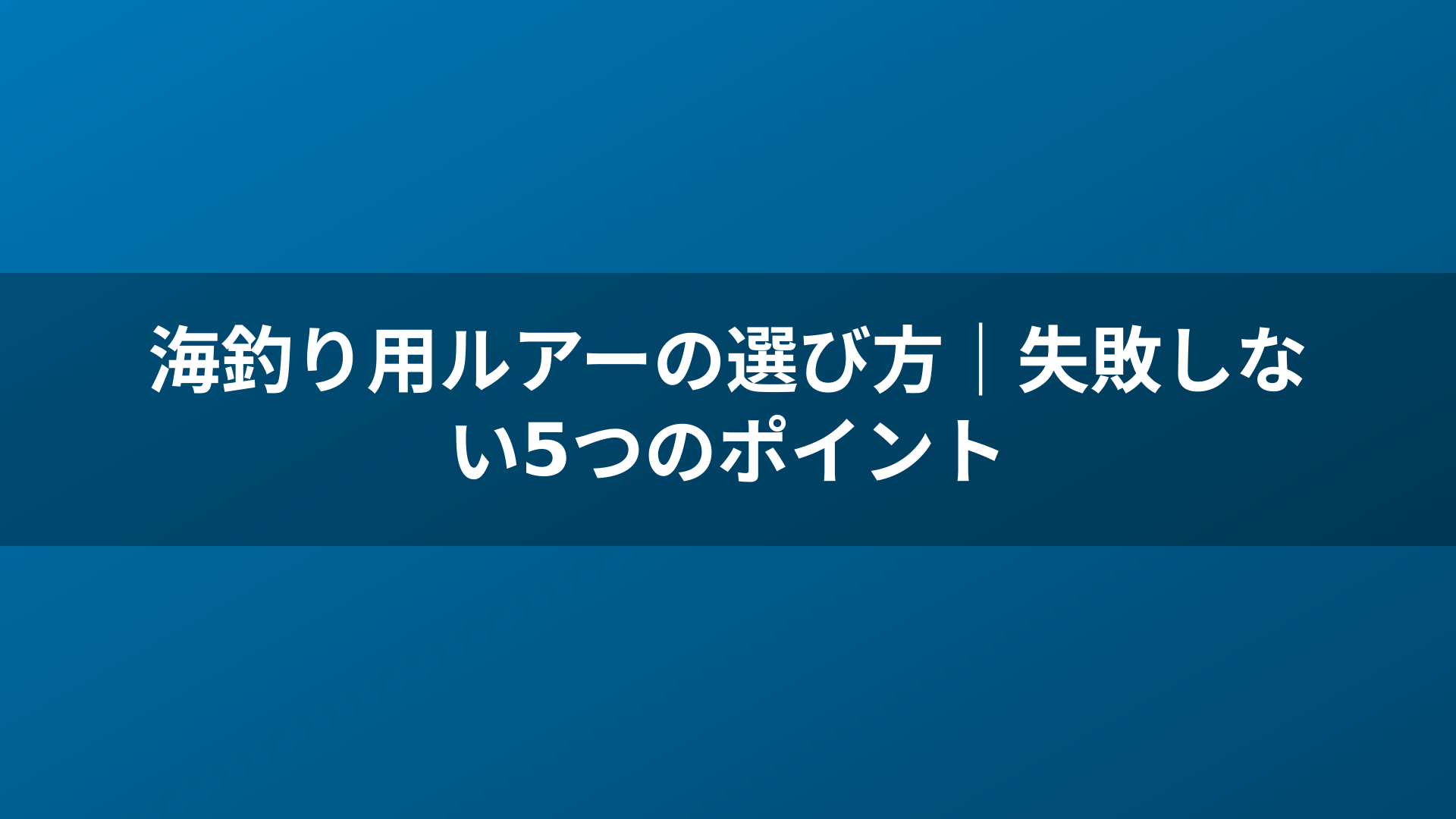 海釣り用ルアーの選び方|失敗しない5つのポイント
