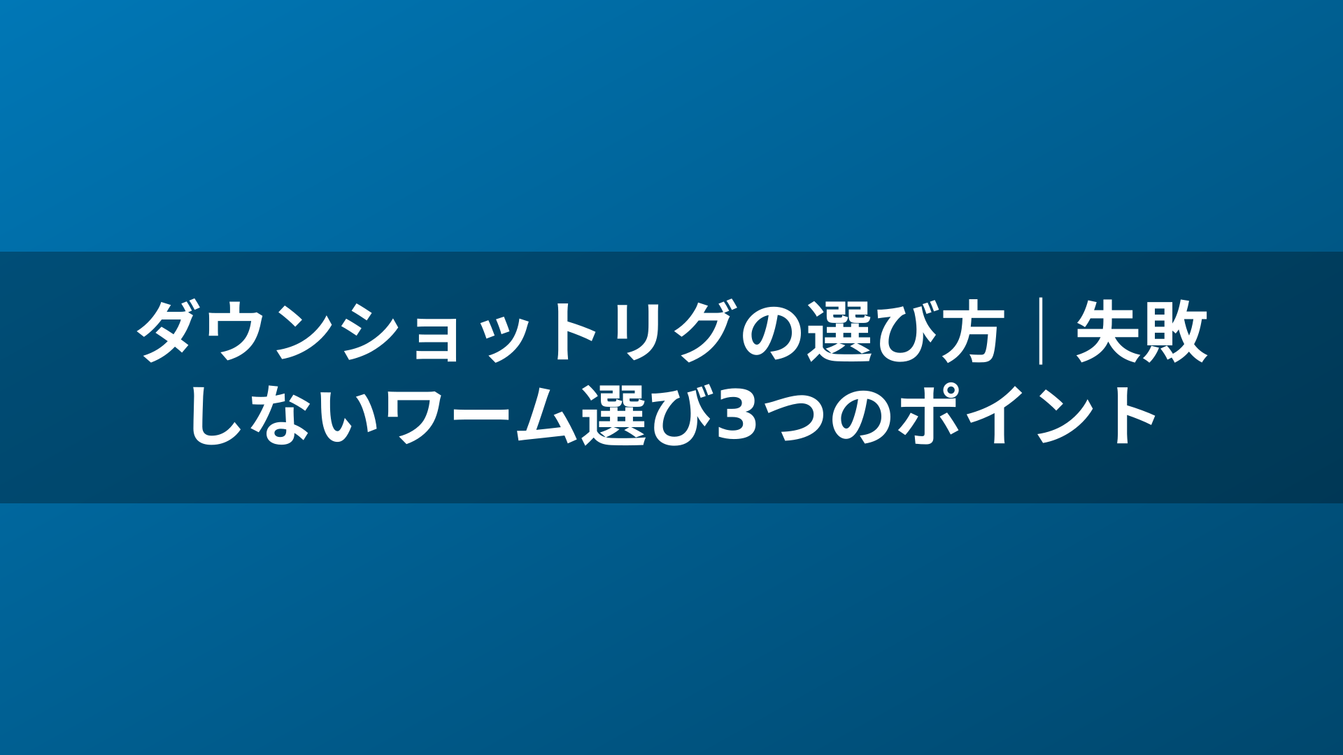 ダウンショットリグの選び方｜失敗しないワーム選び3つのポイント