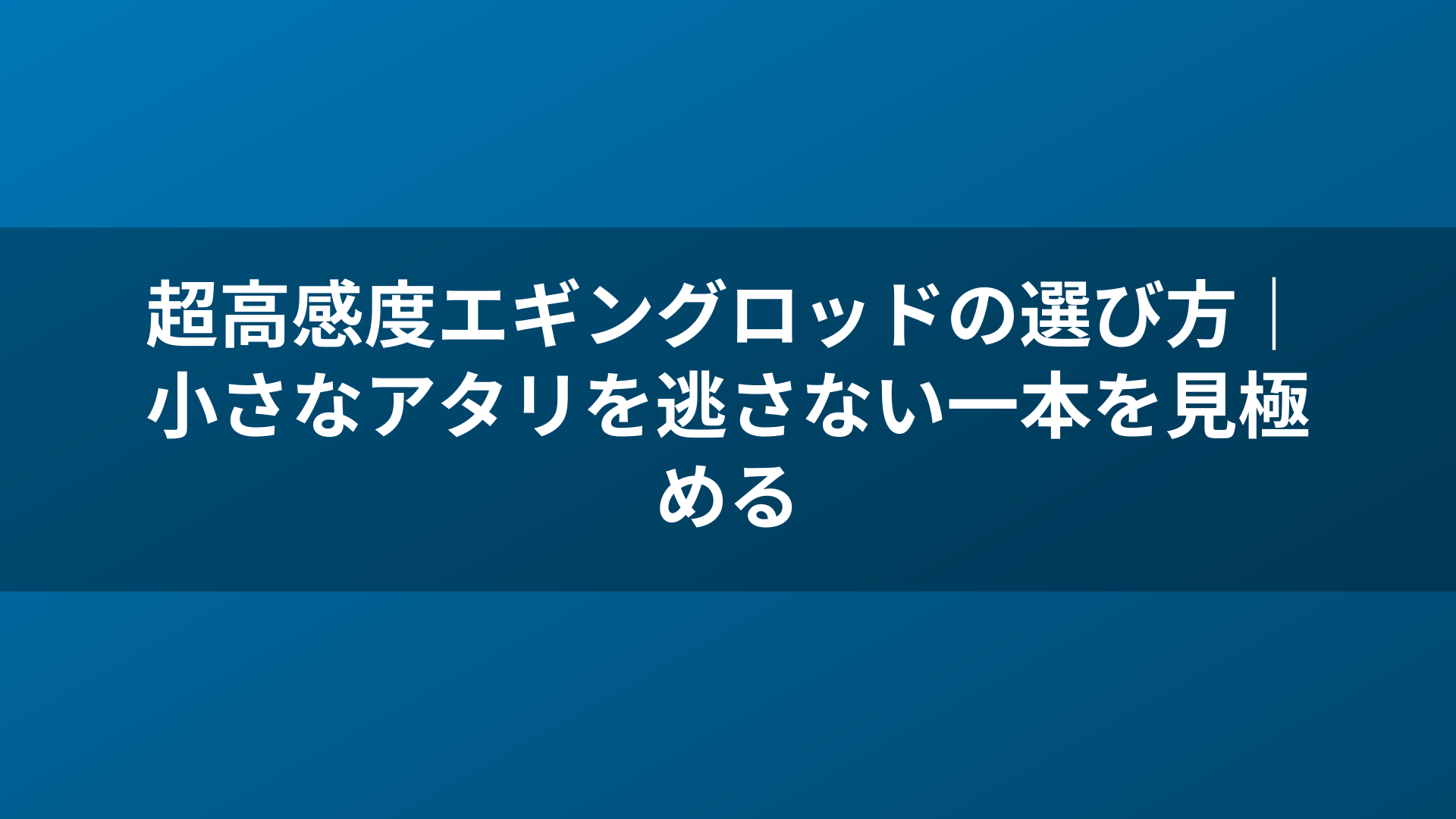 超高感度エギングロッドの選び方|小さなアタリを逃さない一本を見極める