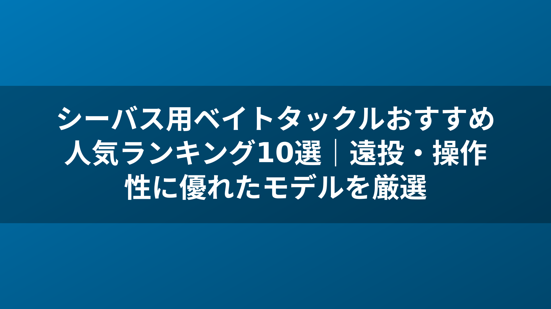 シーバス用ベイトタックルおすすめ人気ランキング10選｜遠投・操作性に優れたモデルを厳選