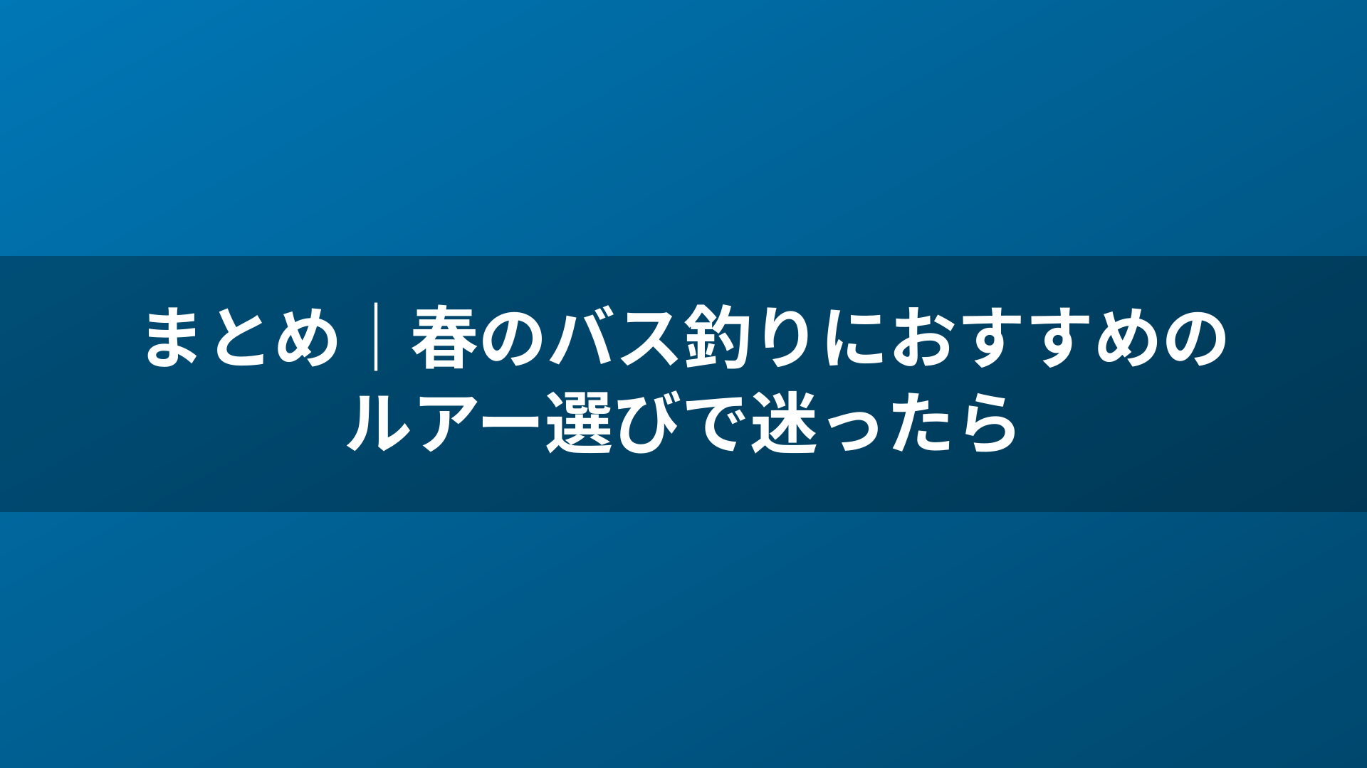 まとめ|春のバス釣りにおすすめのルアー選びで迷ったら