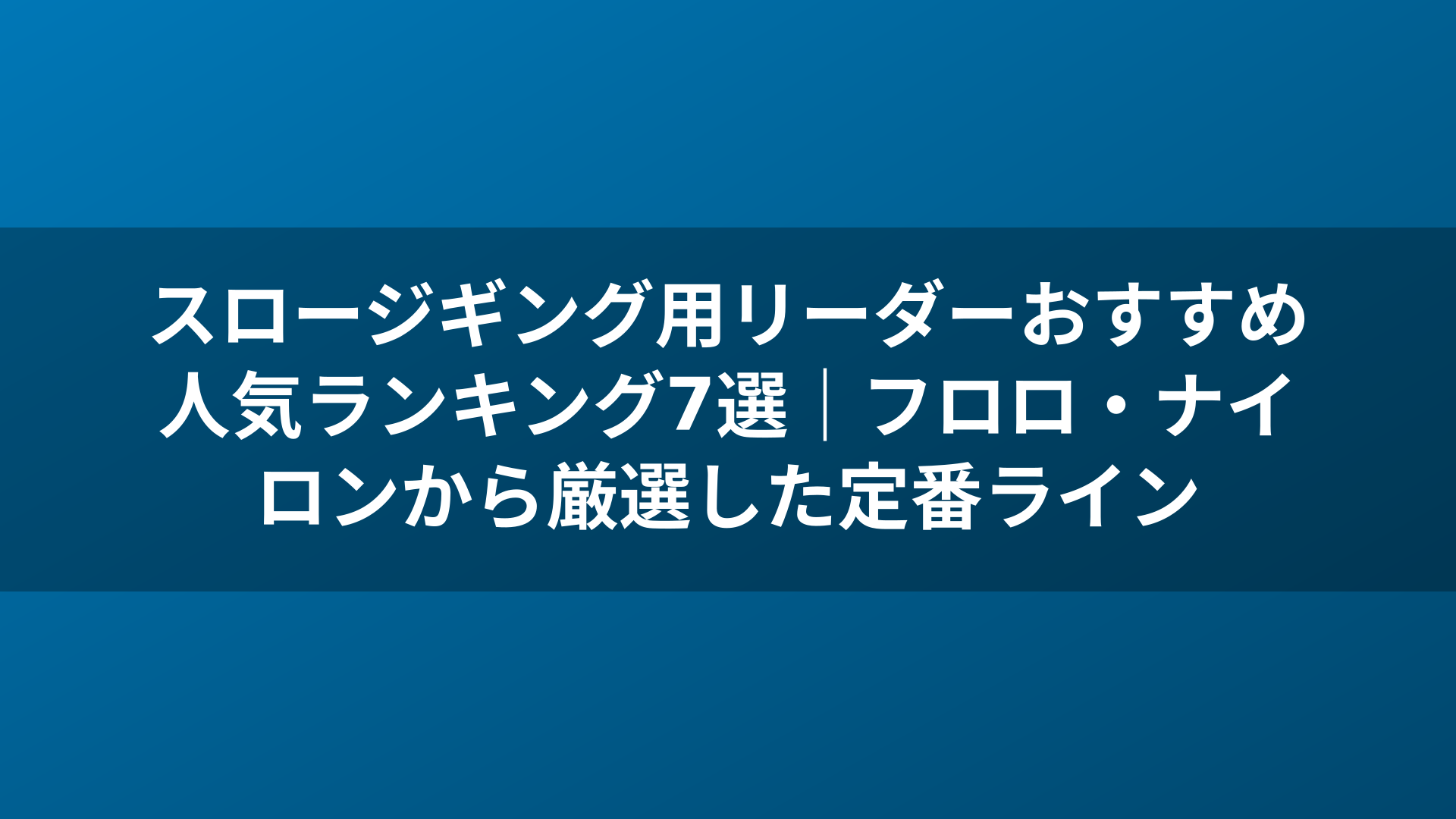 スロージギング用リーダーおすすめ人気ランキング7選|フロロ・ナイロンから厳選した定番ライン