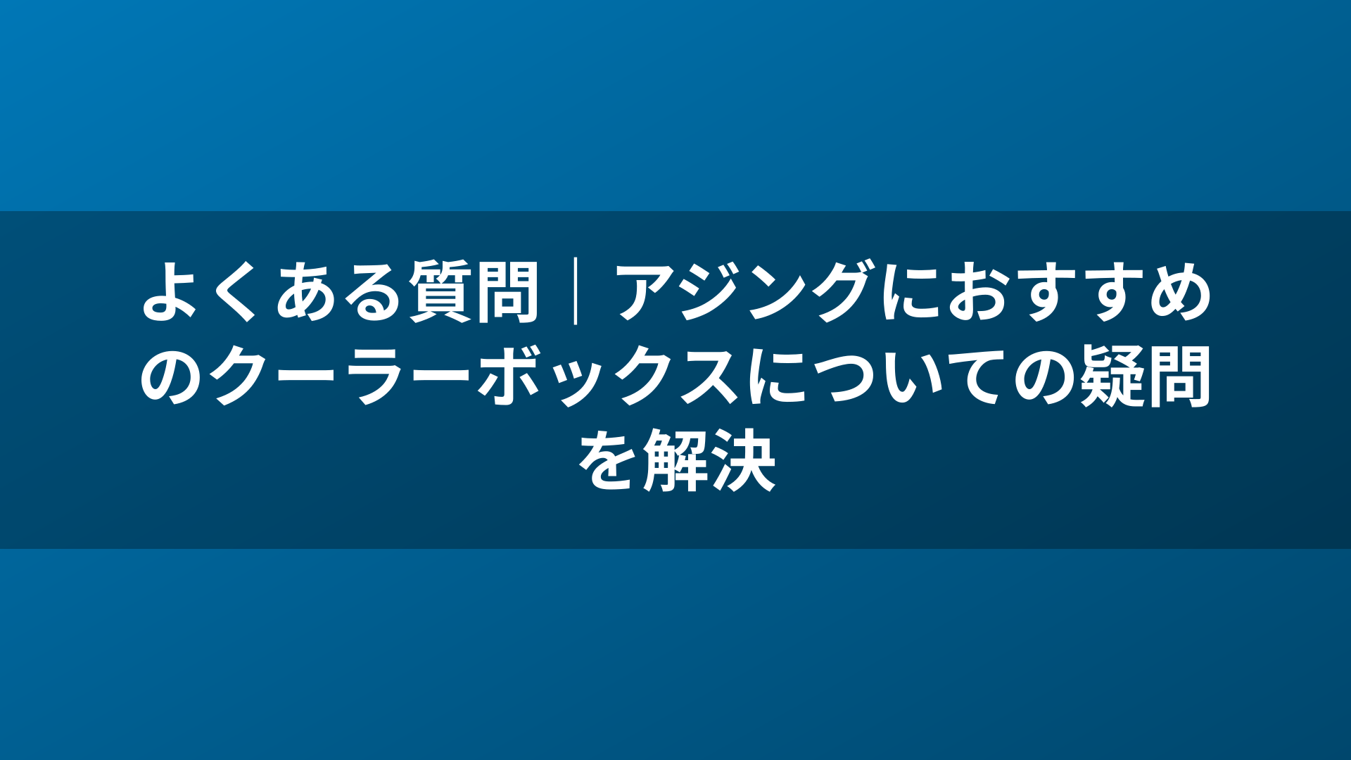 よくある質問｜アジングにおすすめのクーラーボックスについての疑問を解決