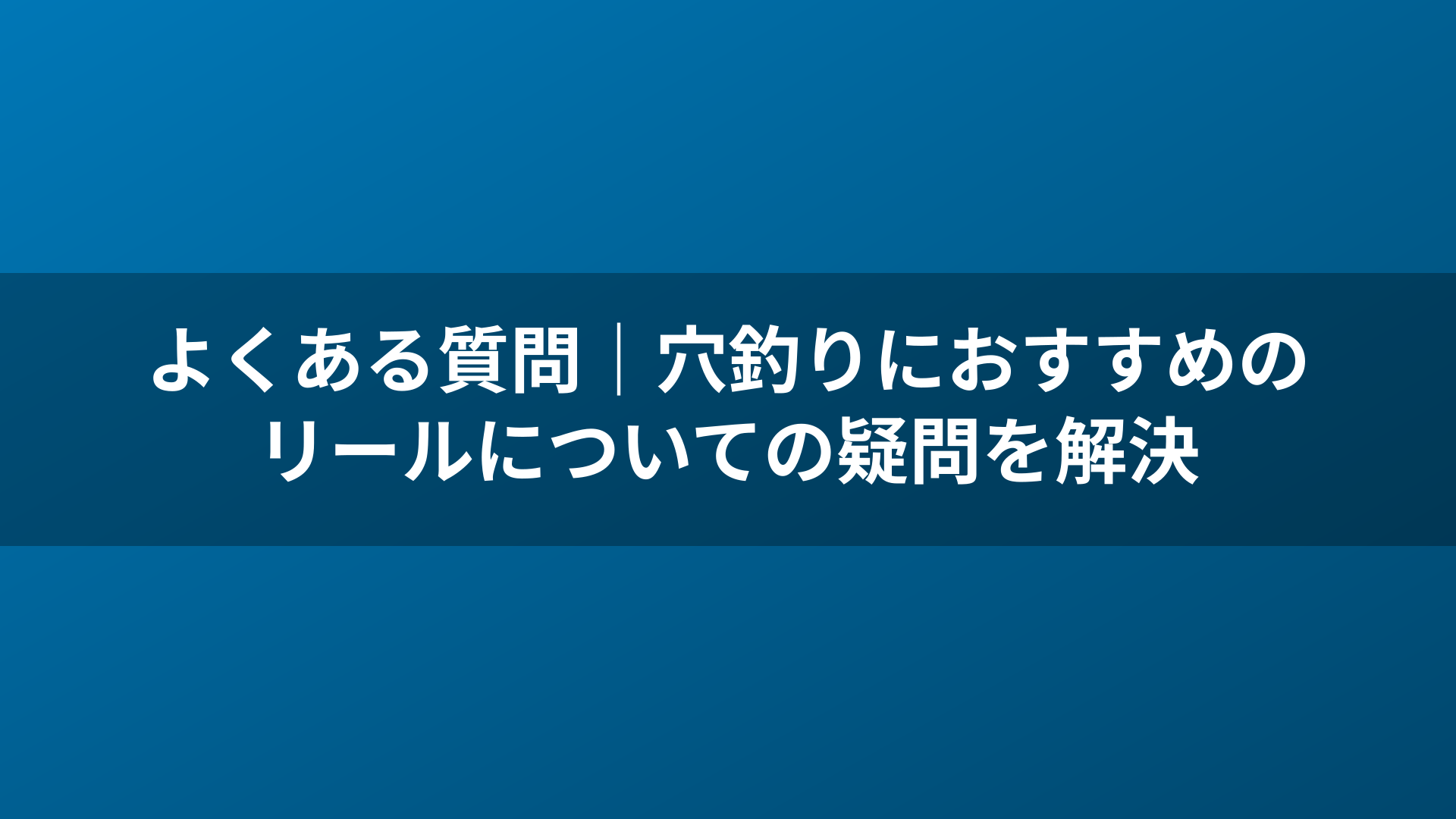 よくある質問｜穴釣りにおすすめのリールについての疑問を解決