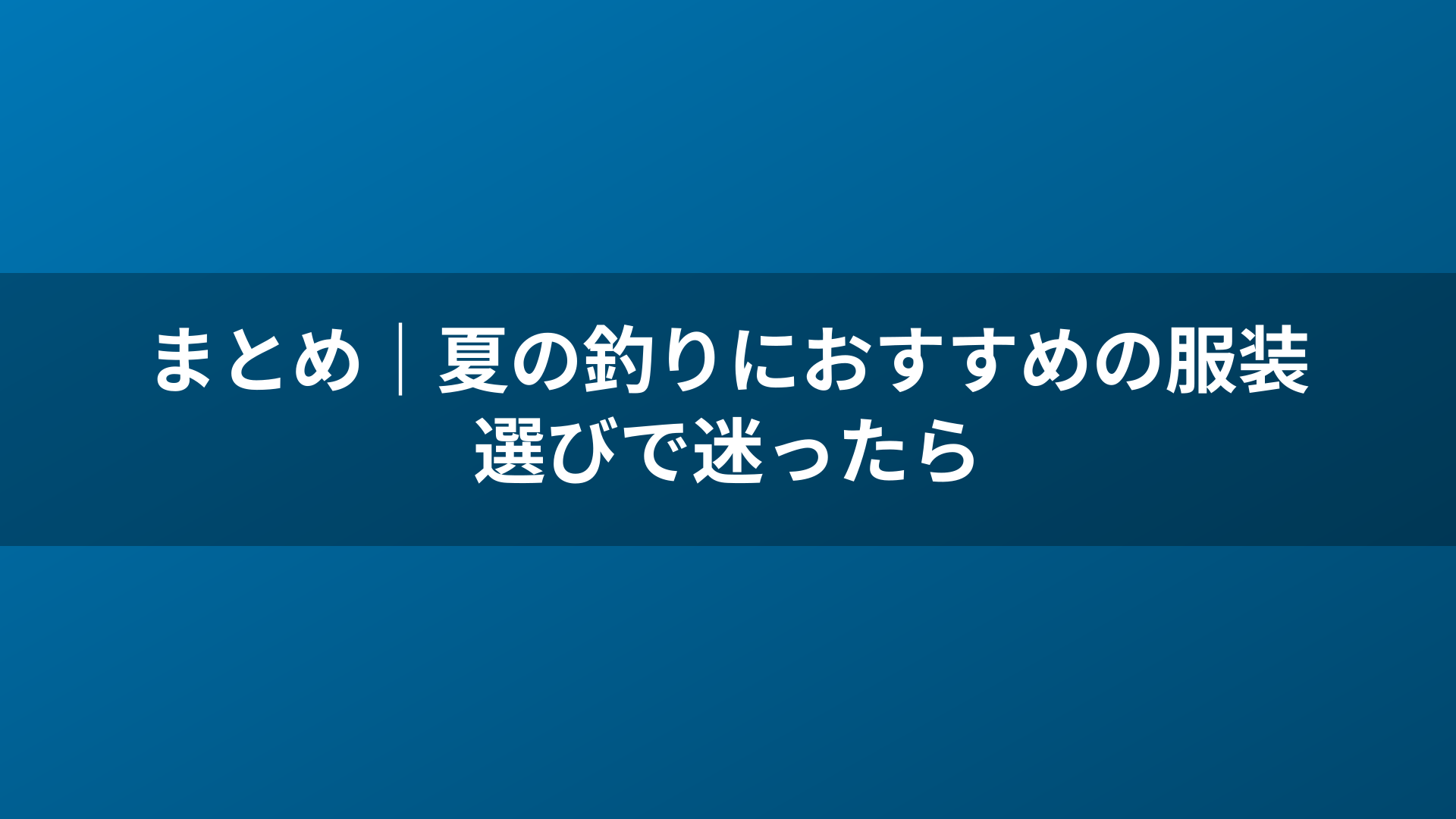 まとめ｜夏の釣りにおすすめの服装選びで迷ったら