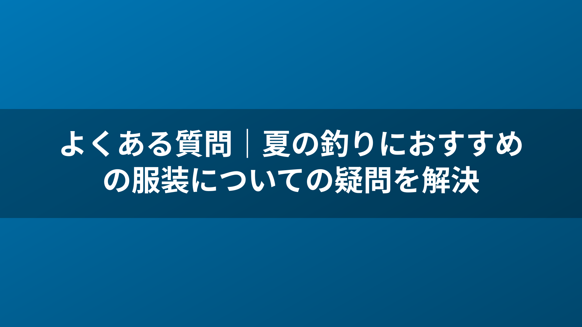 よくある質問｜夏の釣りにおすすめの服装についての疑問を解決