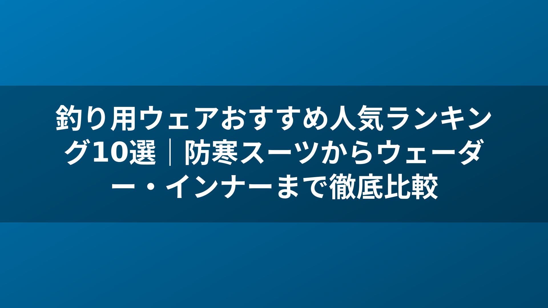 釣り用ウェアおすすめ人気ランキング10選|防寒スーツからウェーダー・インナーまで徹底比較