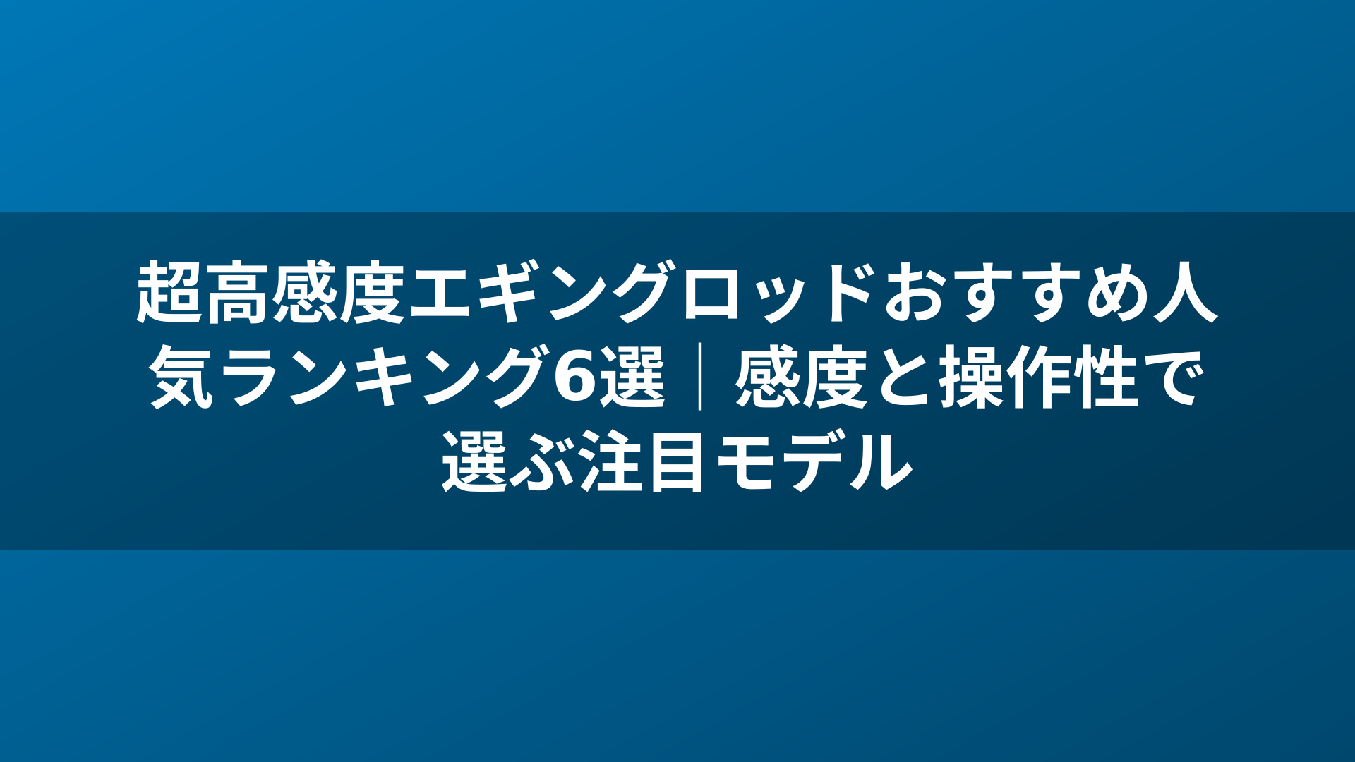超高感度エギングロッドおすすめ人気ランキング6選|感度と操作性で選ぶ注目モデル