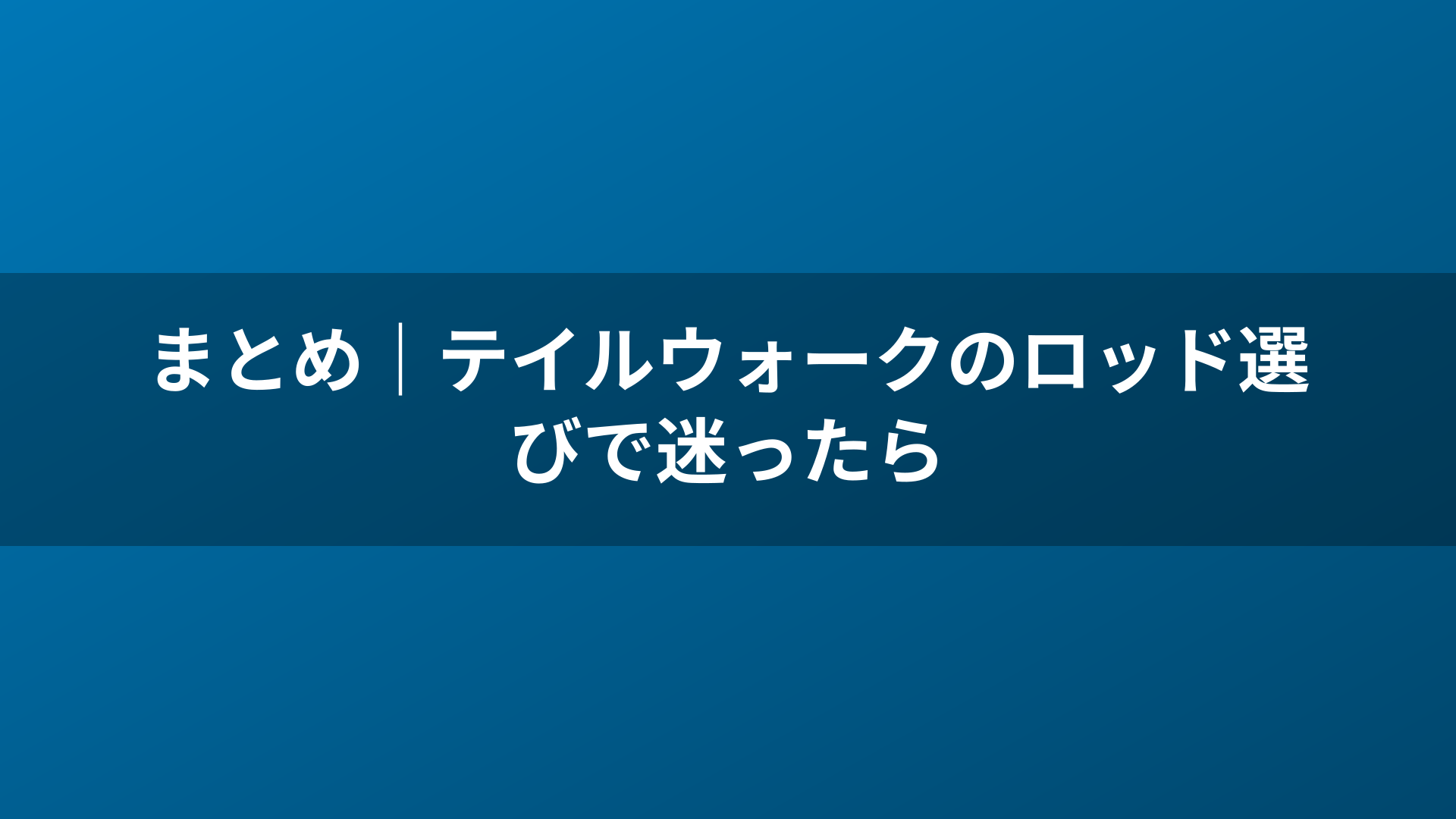 まとめ|テイルウォークのロッド選びで迷ったら