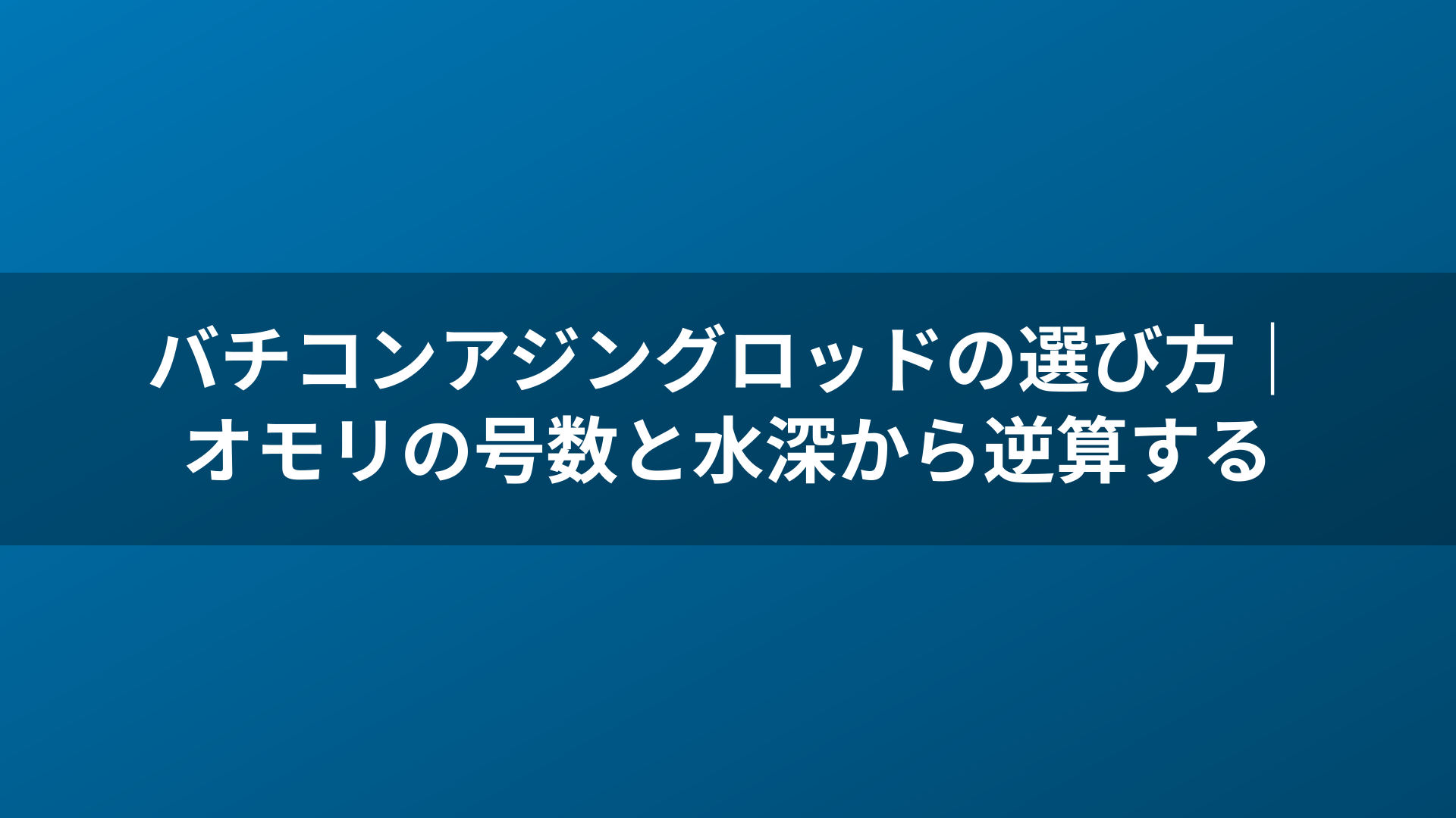 バチコンアジングロッドの選び方|オモリの号数と水深から逆算する