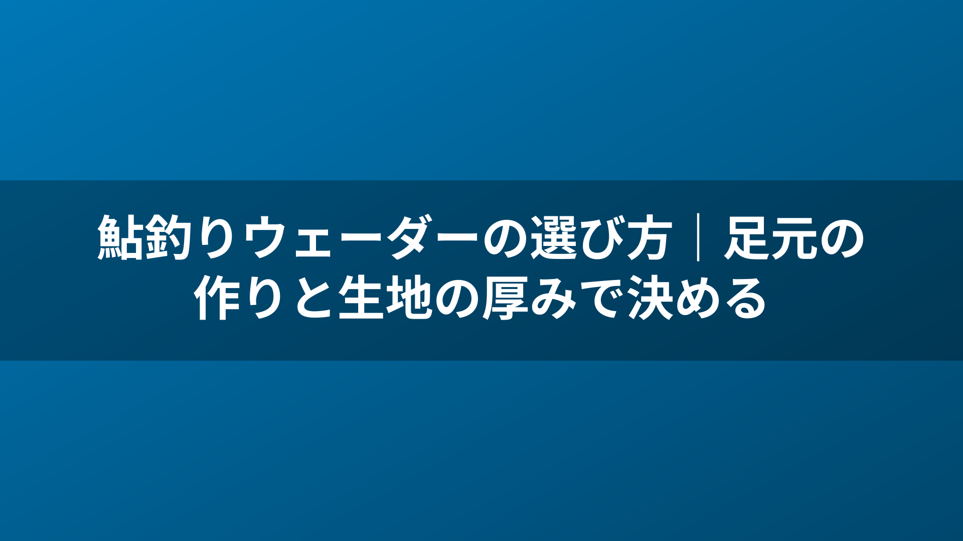 鮎釣りウェーダーの選び方|足元の作りと生地の厚みで決める