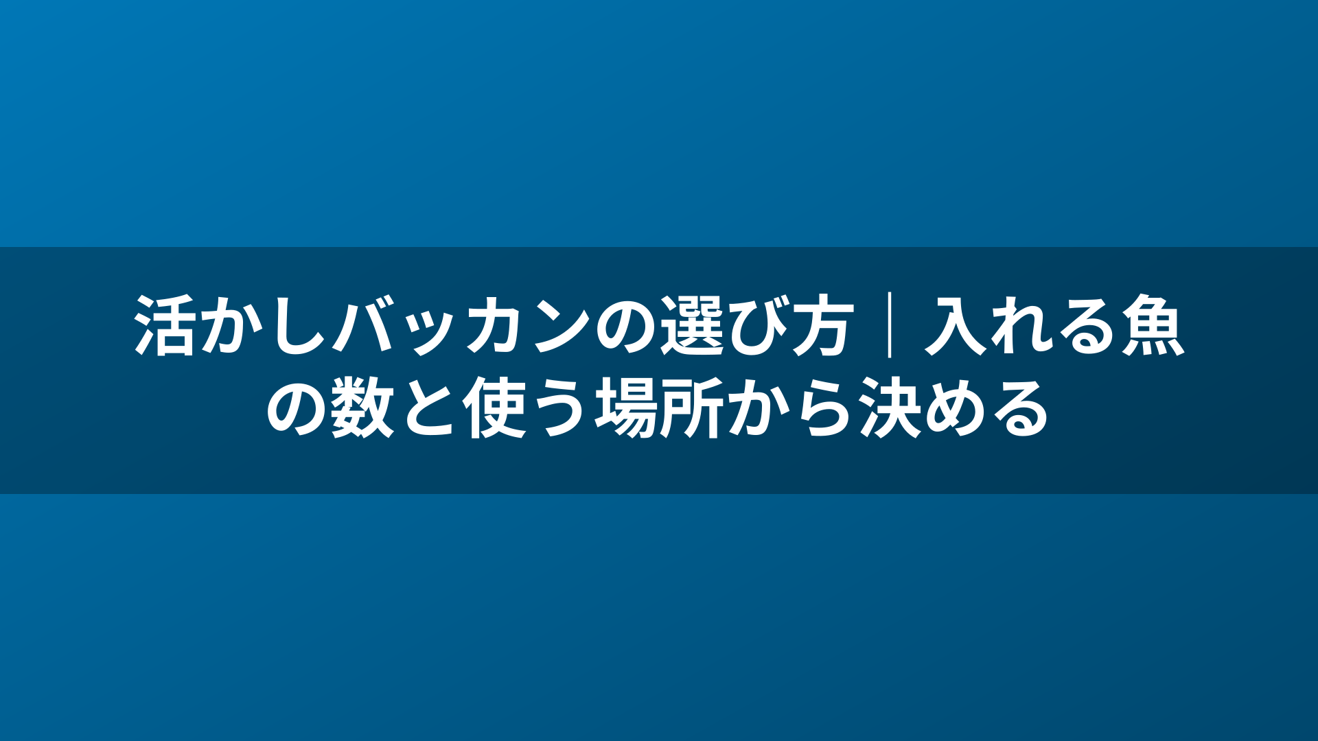 活かしバッカンの選び方|入れる魚の数と使う場所から決める