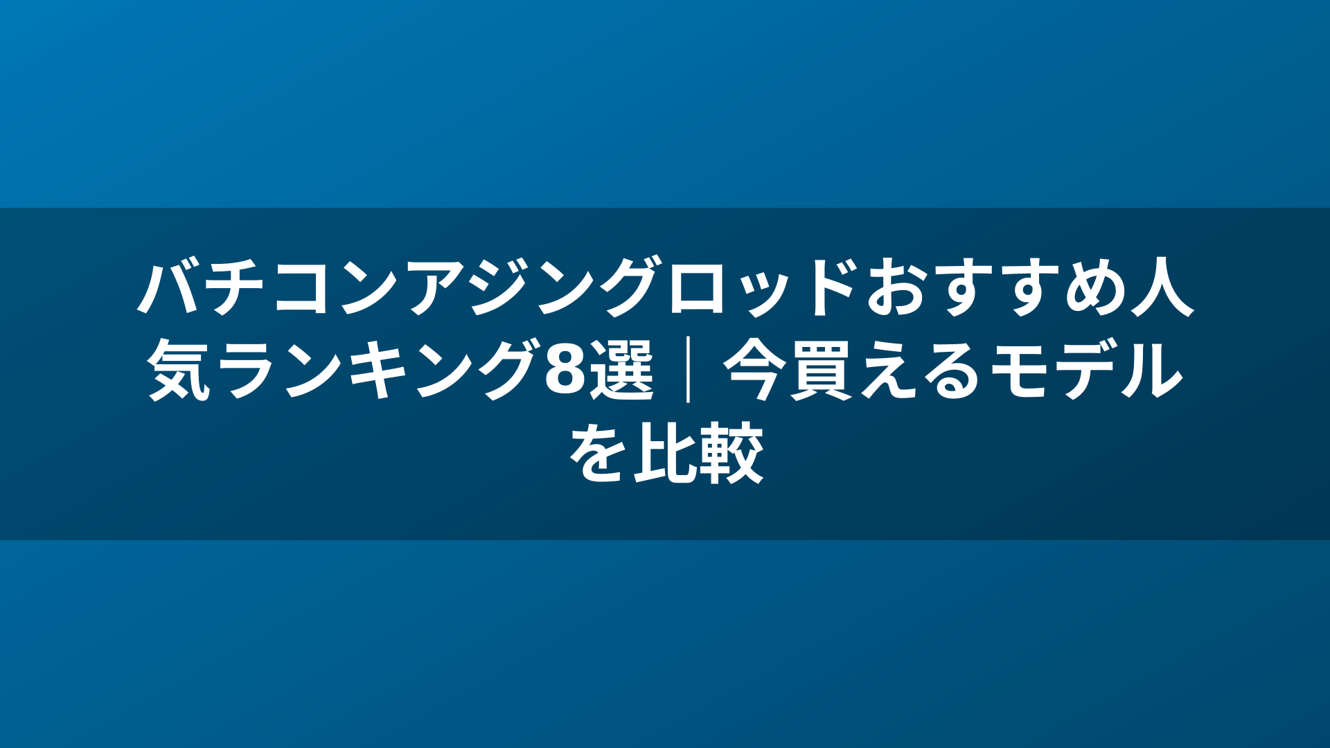 バチコンアジングロッドおすすめ人気ランキング8選|今買えるモデルを比較